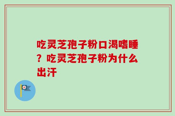 吃灵芝孢子粉口渴嗜睡？吃灵芝孢子粉为什么出汗
