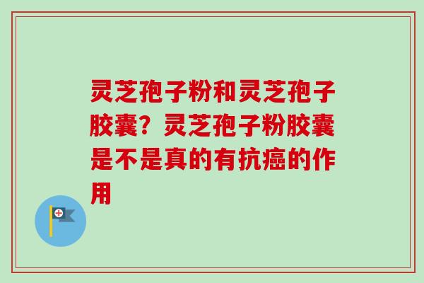 灵芝孢子粉和灵芝孢子胶囊？灵芝孢子粉胶囊是不是真的有抗癌的作用