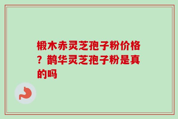 椴木赤灵芝孢子粉价格？鹊华灵芝孢子粉是真的吗