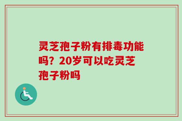 灵芝孢子粉有排毒功能吗？20岁可以吃灵芝孢子粉吗