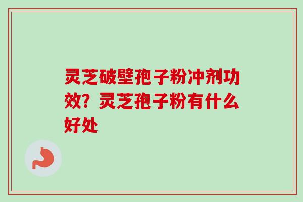 灵芝破壁孢子粉冲剂功效？灵芝孢子粉有什么好处