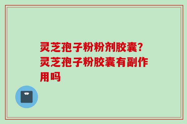 灵芝孢子粉粉剂胶囊?灵芝孢子粉胶囊有副作用吗 灵芝孢子粉粉剂胶囊?灵芝孢子粉胶囊有副作用吗