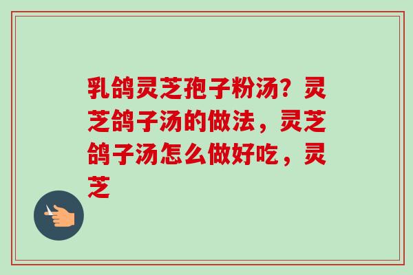 乳鸽灵芝孢子粉汤？灵芝鸽子汤的做法，灵芝鸽子汤怎么做好吃，灵芝