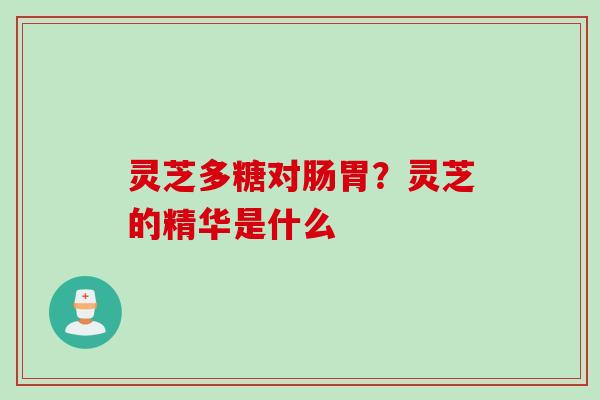 灵芝多糖对肠胃？灵芝的精华是什么