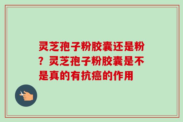 灵芝孢子粉胶囊还是粉？灵芝孢子粉胶囊是不是真的有抗癌的作用