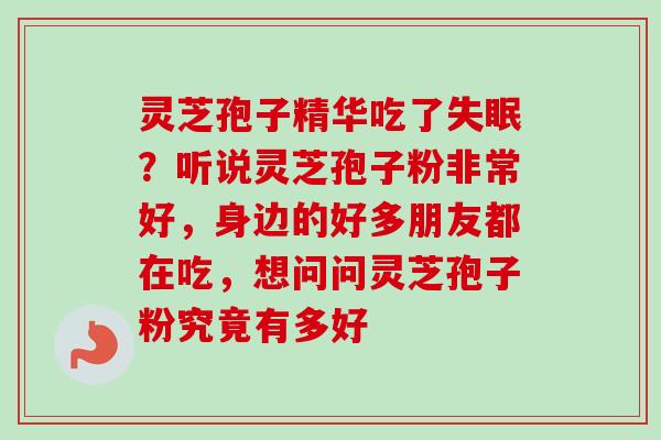 灵芝孢子精华吃了失眠？听说灵芝孢子粉非常好，身边的好多朋友都在吃，想问问灵芝孢子粉究竟有多好