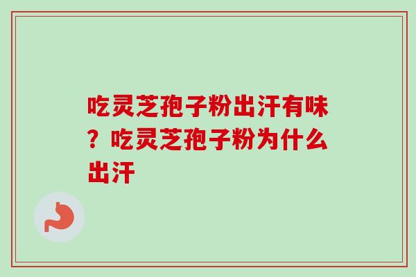吃灵芝孢子粉出汗有味?吃灵芝孢子粉为什么出汗 吃灵芝孢子粉出汗有味?吃灵芝孢子粉为什么出汗
