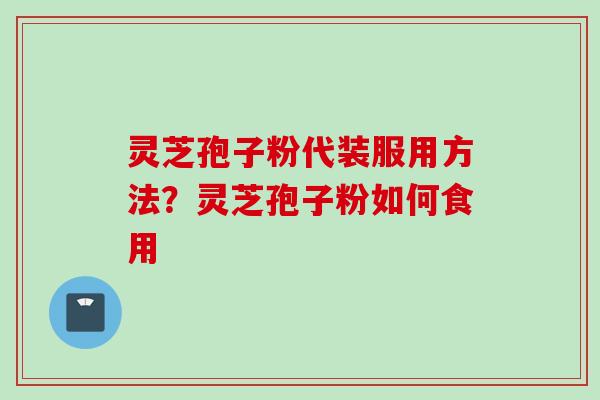 灵芝孢子粉代装服用方法？灵芝孢子粉如何食用