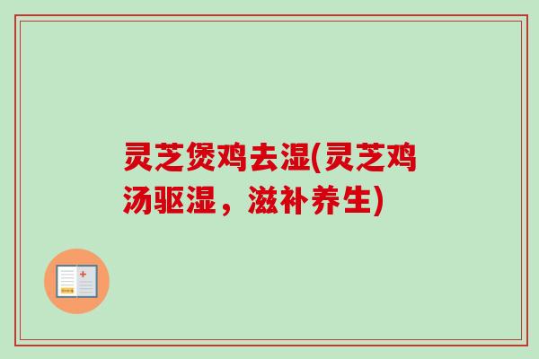 灵芝煲鸡去湿(灵芝鸡汤驱湿，滋补养生)