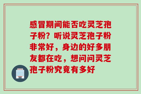 期间能否吃灵芝孢子粉?听说灵芝孢子粉非常好,身边的好多朋友都在吃,想问问灵芝孢子粉究竟有多好 期间能否吃灵芝孢子粉?听说灵芝孢子粉非常好,身边的好多朋友都在吃,想问问灵芝孢子粉究竟有多好