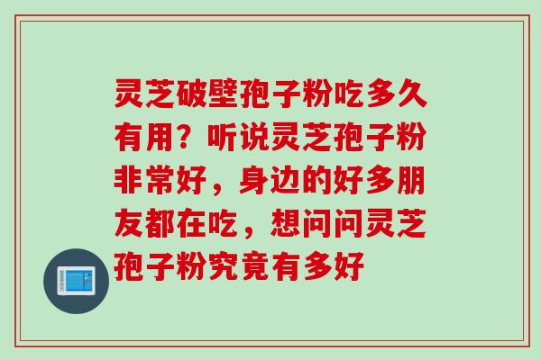 灵芝破壁孢子粉吃多久有用？听说灵芝孢子粉非常好，身边的好多朋友都在吃，想问问灵芝孢子粉究竟有多好