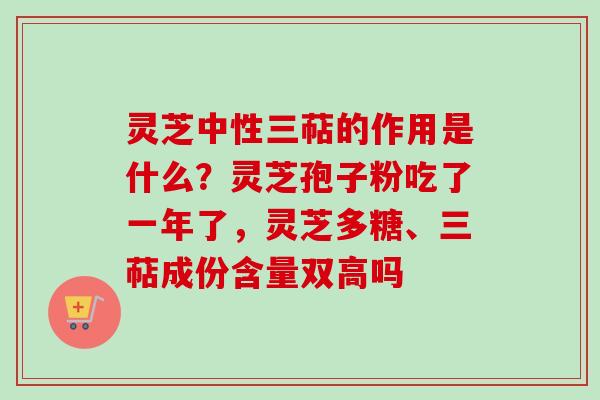 灵芝中性三萜的作用是什么？灵芝孢子粉吃了一年了，灵芝多糖、三萜成份含量双高吗