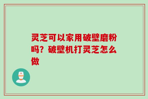灵芝可以家用破壁磨粉吗？破壁机打灵芝怎么做