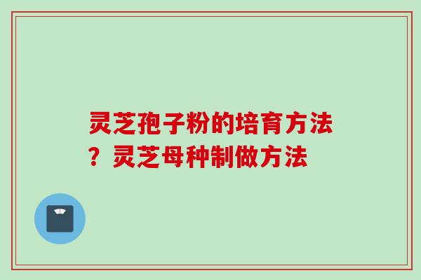 灵芝孢子粉的培育方法?灵芝母种制做方法 灵芝孢子粉的培育方法?灵芝母种制做方法