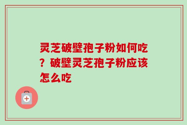 灵芝破壁孢子粉如何吃？破壁灵芝孢子粉应该怎么吃