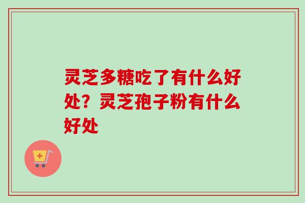 灵芝多糖吃了有什么好处?灵芝孢子粉有什么好处 灵芝多糖吃了有什么好处?灵芝孢子粉有什么好处