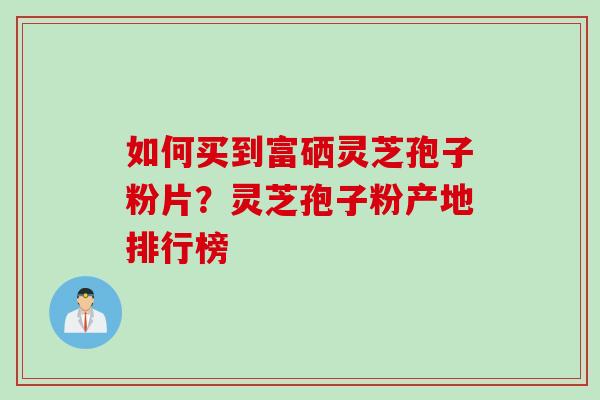 如何买到富硒灵芝孢子粉片？灵芝孢子粉产地排行榜