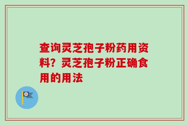 查询灵芝孢子粉药用资料?灵芝孢子粉正确食用的用法 查询灵芝孢子粉药用资料?灵芝孢子粉正确食用的用法