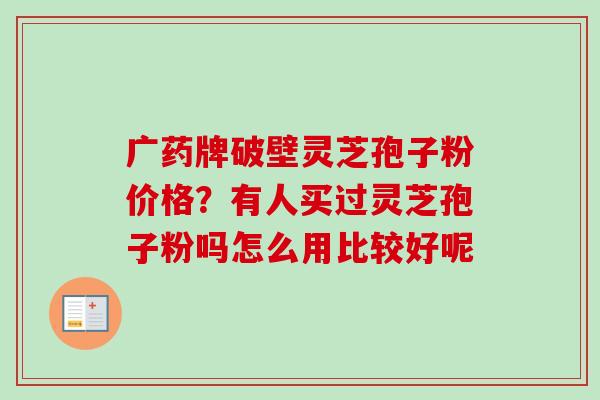 广药牌破壁灵芝孢子粉价格？有人买过灵芝孢子粉吗怎么用比较好呢