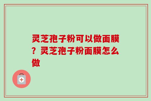 灵芝孢子粉可以做面膜？灵芝孢子粉面膜怎么做