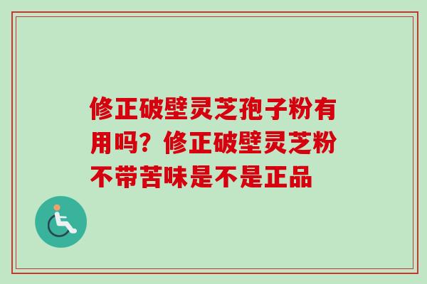 修正破壁灵芝孢子粉有用吗？修正破壁灵芝粉不带苦味是不是正品