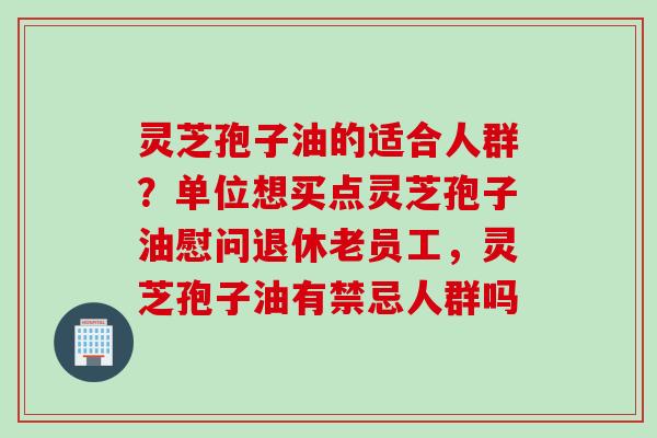 灵芝孢子油的适合人群？单位想买点灵芝孢子油慰问退休老员工，灵芝孢子油有禁忌人群吗
