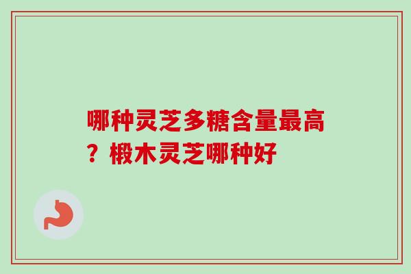 哪种灵芝多糖含量最高？椴木灵芝哪种好