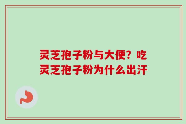 灵芝孢子粉与大便？吃灵芝孢子粉为什么出汗