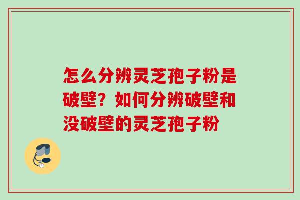 怎么分辨灵芝孢子粉是破壁？如何分辨破壁和没破壁的灵芝孢子粉