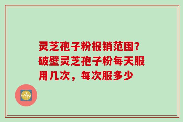灵芝孢子粉报销范围？破壁灵芝孢子粉每天服用几次，每次服多少