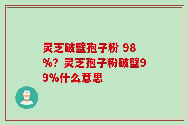 灵芝破壁孢子粉 98%？灵芝孢子粉破壁99%什么意思