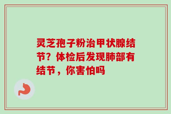 灵芝孢子粉治甲状腺结节？体检后发现肺部有结节，你害怕吗