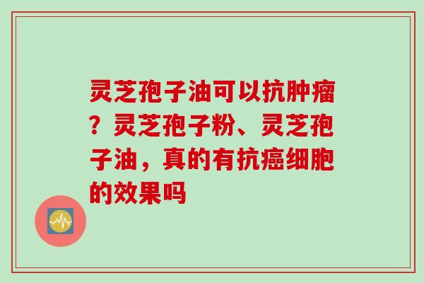 灵芝孢子油可以抗肿瘤？灵芝孢子粉、灵芝孢子油，真的有抗癌细胞的效果吗