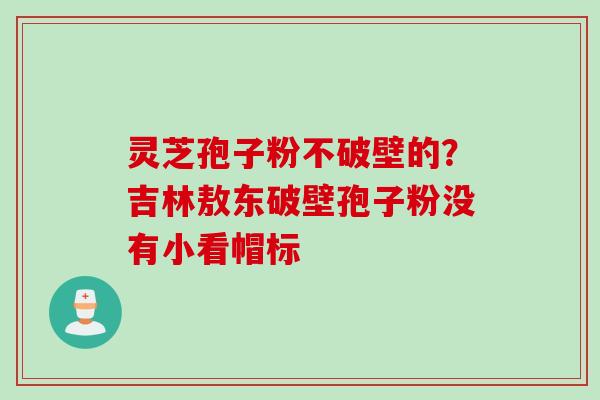 灵芝孢子粉不破壁的？吉林敖东破壁孢子粉没有小看帽标