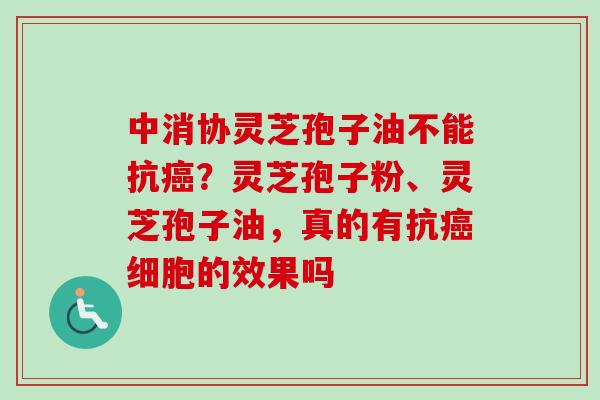 中消协灵芝孢子油不能抗癌？灵芝孢子粉、灵芝孢子油，真的有抗癌细胞的效果吗