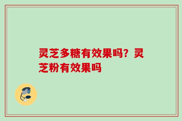 灵芝多糖有效果吗?灵芝粉有效果吗 灵芝多糖有效果吗?灵芝粉有效果吗
