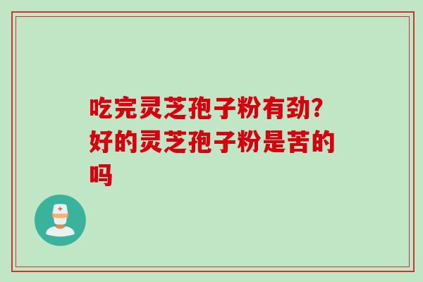 吃完灵芝孢子粉有劲？好的灵芝孢子粉是苦的吗