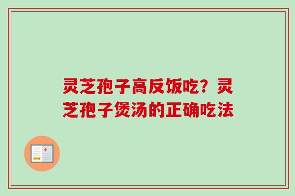 灵芝孢子高反饭吃？灵芝孢子煲汤的正确吃法