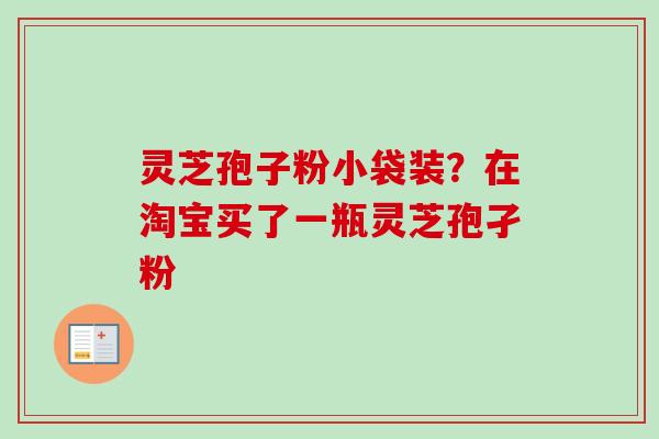 灵芝孢子粉小袋装？在淘宝买了一瓶灵芝孢孑粉