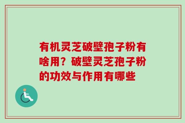 有机灵芝破壁孢子粉有啥用？破壁灵芝孢子粉的功效与作用有哪些