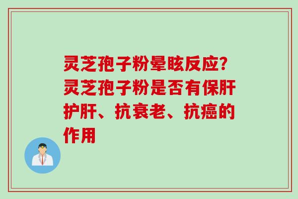 灵芝孢子粉晕眩反应？灵芝孢子粉是否有保肝护肝、抗衰老、抗癌的作用