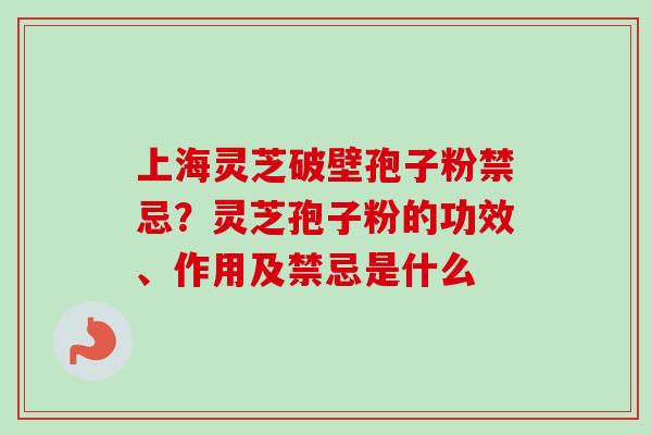 上海灵芝破壁孢子粉禁忌？灵芝孢子粉的功效、作用及禁忌是什么