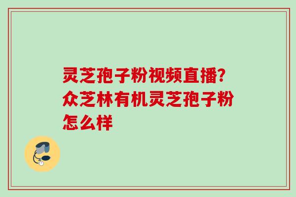 灵芝孢子粉视频直播？众芝林有机灵芝孢子粉怎么样