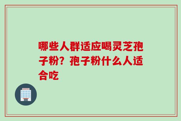 哪些人群适应喝灵芝孢子粉？孢子粉什么人适合吃