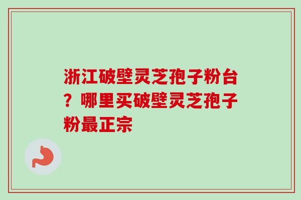 浙江破壁灵芝孢子粉台?哪里买破壁灵芝孢子粉正宗 浙江破壁灵芝孢子粉台?哪里买破壁灵芝孢子粉正宗