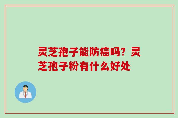 灵芝孢子能防癌吗？灵芝孢子粉有什么好处