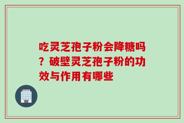 吃灵芝孢子粉会降糖吗？破壁灵芝孢子粉的功效与作用有哪些