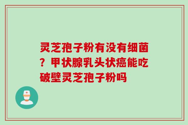 灵芝孢子粉有没有细菌？甲状腺乳头状癌能吃破壁灵芝孢子粉吗
