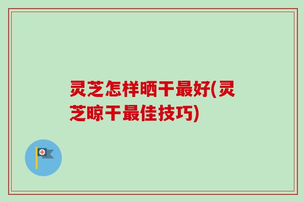 灵芝怎样晒干好(灵芝晾干佳技巧)