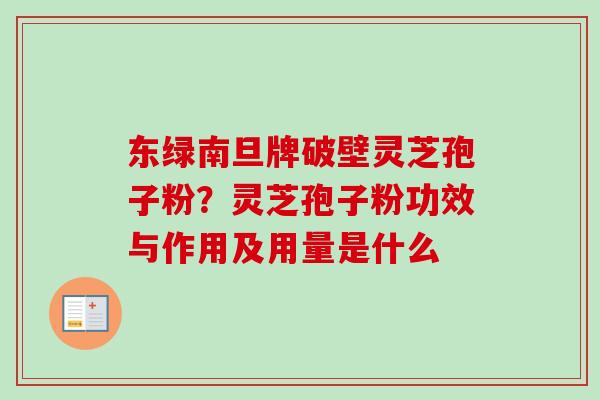 东绿南旦牌破壁灵芝孢子粉？灵芝孢子粉功效与作用及用量是什么
